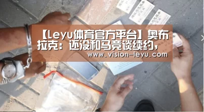 【Leyu体育官方平台】奥布拉克:还没和马竞谈续约,这也不是我能决议的事情(图1) leyu直播