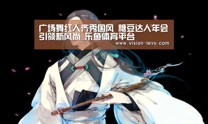 广场舞红人齐秀国风 糖豆达人年会引领新风尚_乐鱼体育平台(图1) 乐鱼体育平台