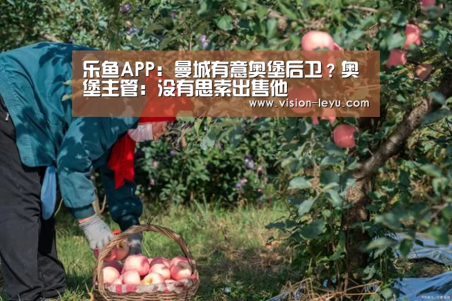 乐鱼APP:曼城有意奥堡后卫?奥堡主管:没有思索出售他(图1) leyu直播
